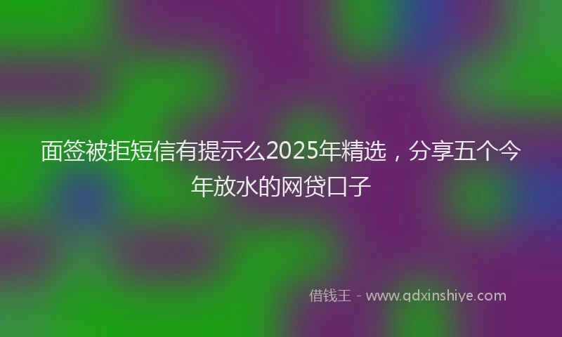 面签被拒短信有提示么2025年精选，分享五个今年放水的网贷口子