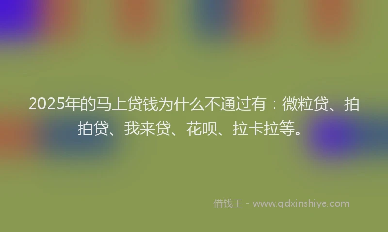 2025年的马上贷钱为什么不通过有：微粒贷、拍拍贷、我来贷、花呗、拉卡拉等。