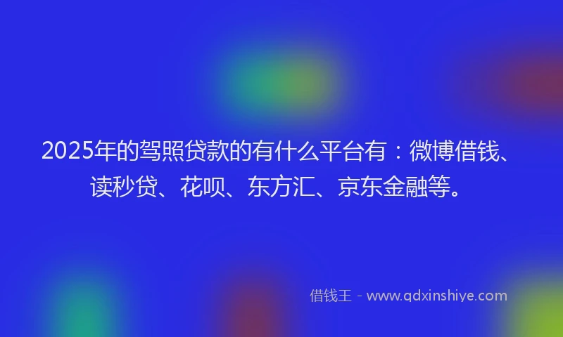2025年的驾照贷款的有什么平台有：微博借钱、读秒贷、花呗、东方汇、京东金融等。