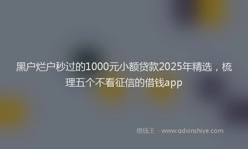 黑户烂户秒过的1000元小额贷款2025年精选，梳理五个不看征信的借钱app