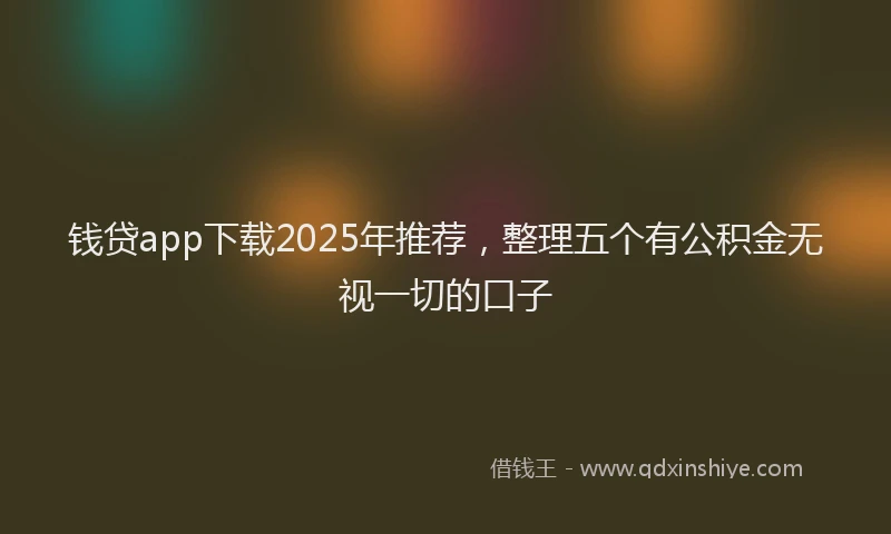 钱贷app下载2025年推荐，整理五个有公积金无视一切的口子