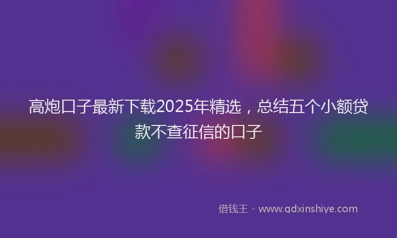 高炮口子最新下载2025年精选，总结五个小额贷款不查征信的口子