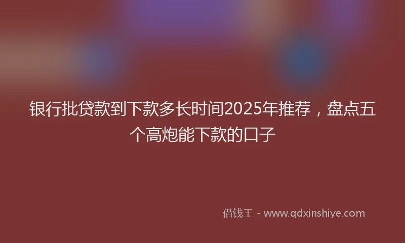 银行批贷款到下款多长时间2025年推荐，盘点五个高炮能下款的口子