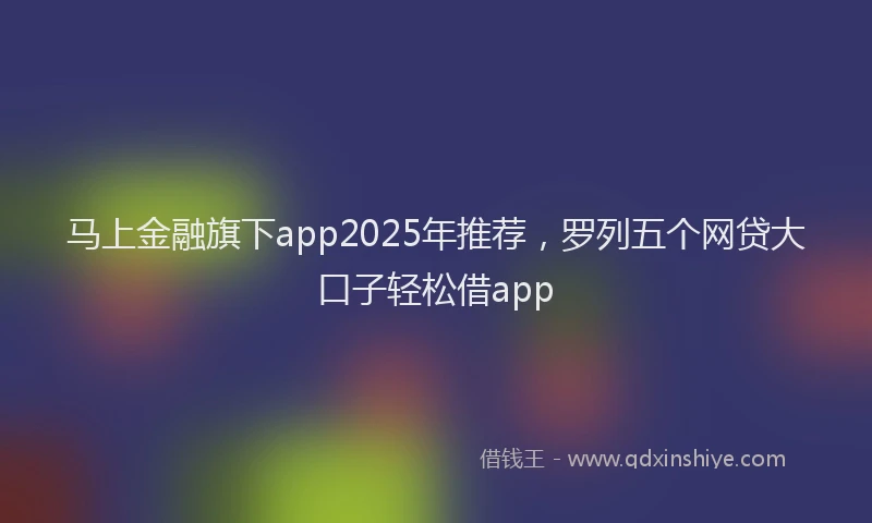 马上金融旗下app2025年推荐，罗列五个网贷大口子轻松借app