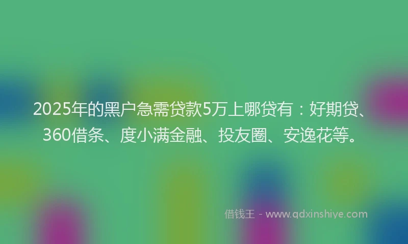 2025年的黑户急需贷款5万上哪贷有：好期贷、360借条、度小满金融、投友圈、安逸花等。