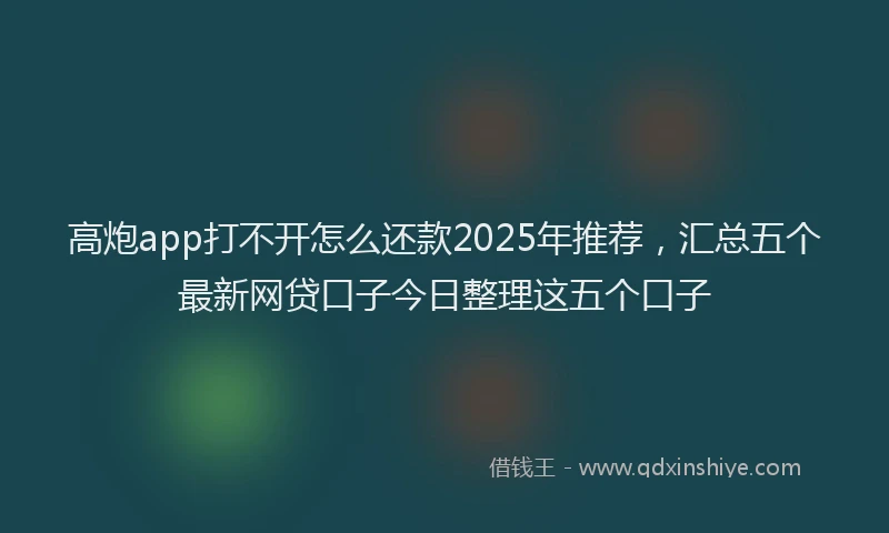 高炮app打不开怎么还款2025年推荐，汇总五个最新网贷口子今日整理这五个口子