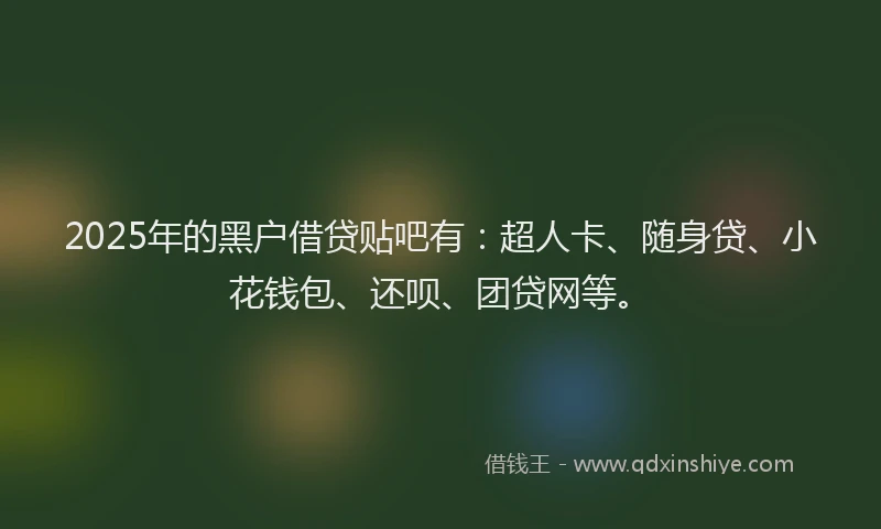 2025年的黑户借贷贴吧有：超人卡、随身贷、小花钱包、还呗、团贷网等。