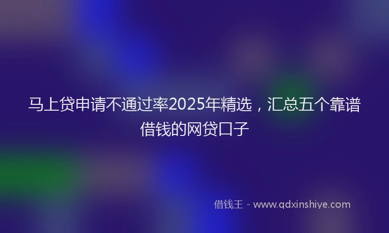 马上贷申请不通过率2025年精选，汇总五个靠谱借钱的网贷口子