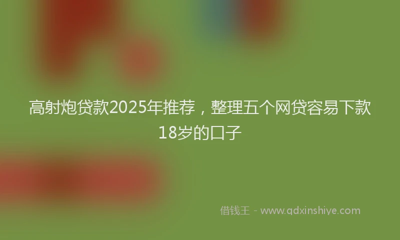 高射炮贷款2025年推荐，整理五个网贷容易下款18岁的口子