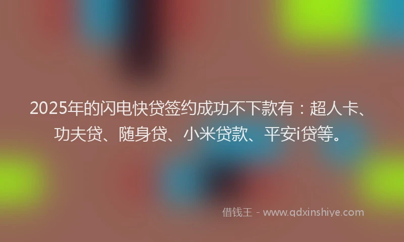 2025年的闪电快贷签约成功不下款有：超人卡、功夫贷、随身贷、小米贷款、平安i贷等。