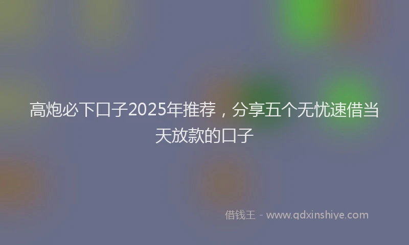 高炮必下口子2025年推荐，分享五个无忧速借当天放款的口子