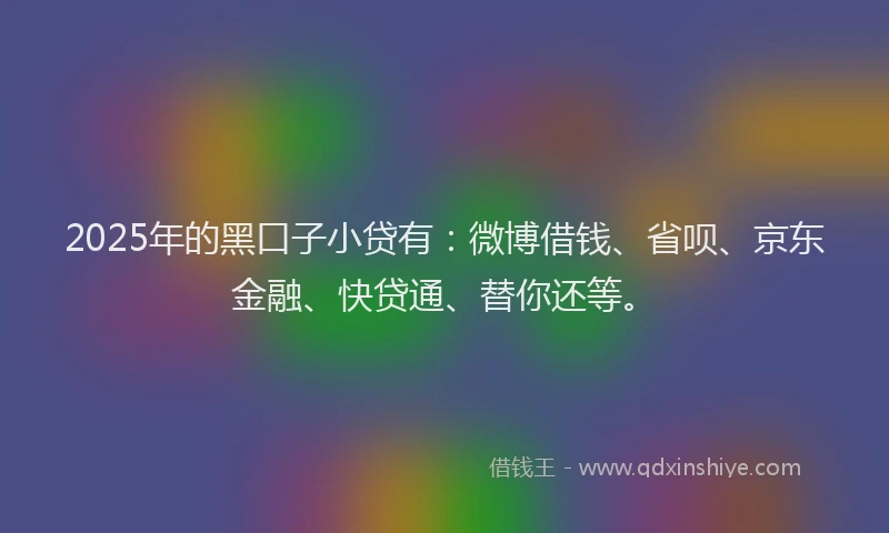 2025年的黑口子小贷有：微博借钱、省呗、京东金融、快贷通、替你还等。