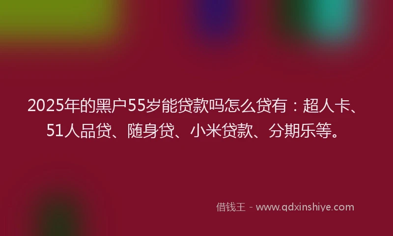2025年的黑户55岁能贷款吗怎么贷有：超人卡、51人品贷、随身贷、小米贷款、分期乐等。