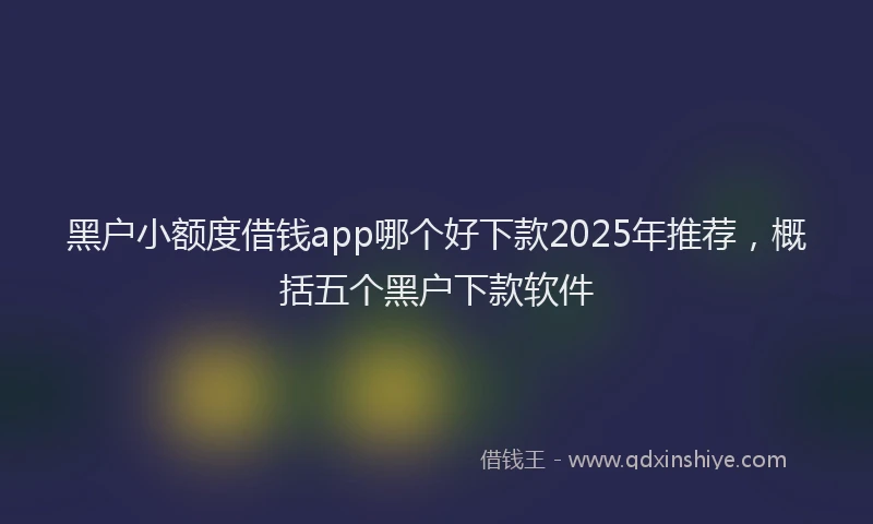黑户小额度借钱app哪个好下款2025年推荐，概括五个黑户下款软件