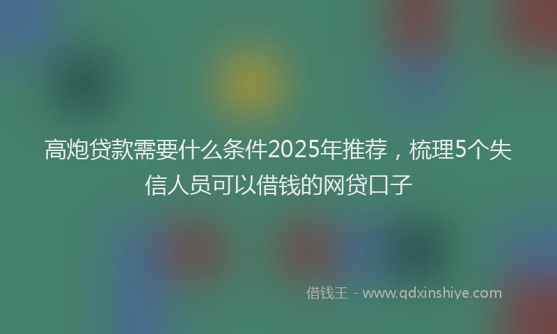 高炮贷款需要什么条件2025年推荐，梳理5个失信人员可以借钱的网贷口子