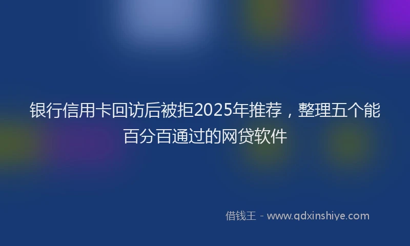 银行信用卡回访后被拒2025年推荐，整理五个能百分百通过的网贷软件