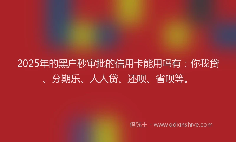 2025年的黑户秒审批的信用卡能用吗有：你我贷、分期乐、人人贷、还呗、省呗等。