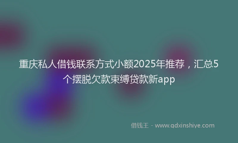 重庆私人借钱联系方式小额2025年推荐，汇总5个摆脱欠款束缚贷款新app
