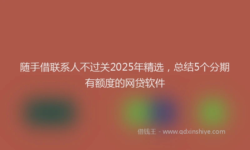随手借联系人不过关2025年精选，总结5个分期有额度的网贷软件