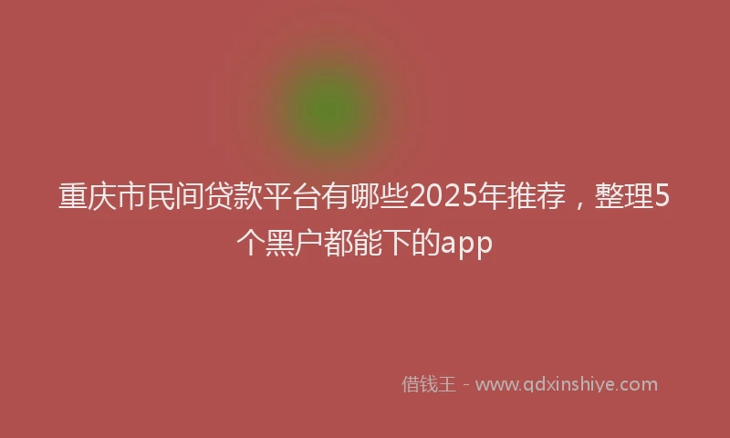 重庆市民间贷款平台有哪些2025年推荐，整理5个黑户都能下的app