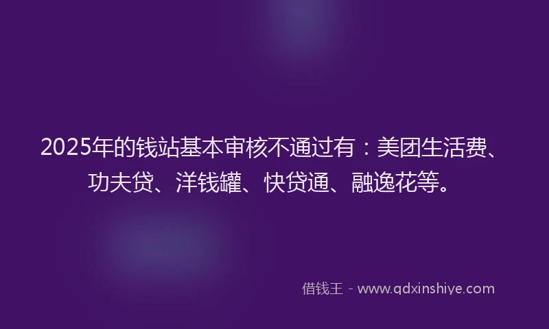 2025年的钱站基本审核不通过有：美团生活费、功夫贷、洋钱罐、快贷通、融逸花等。