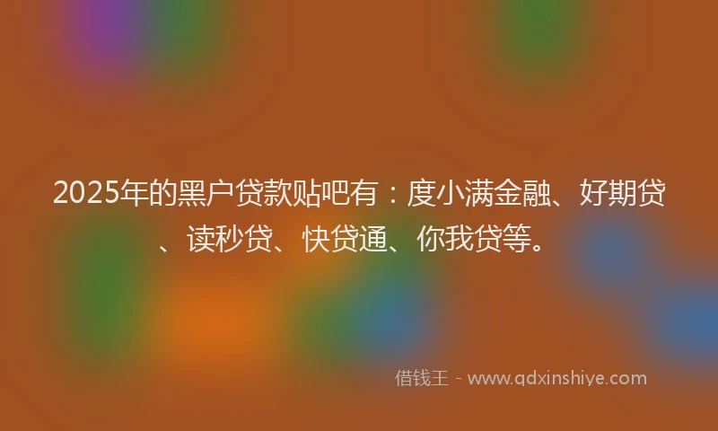 2025年的黑户贷款贴吧有：度小满金融、好期贷、读秒贷、快贷通、你我贷等。