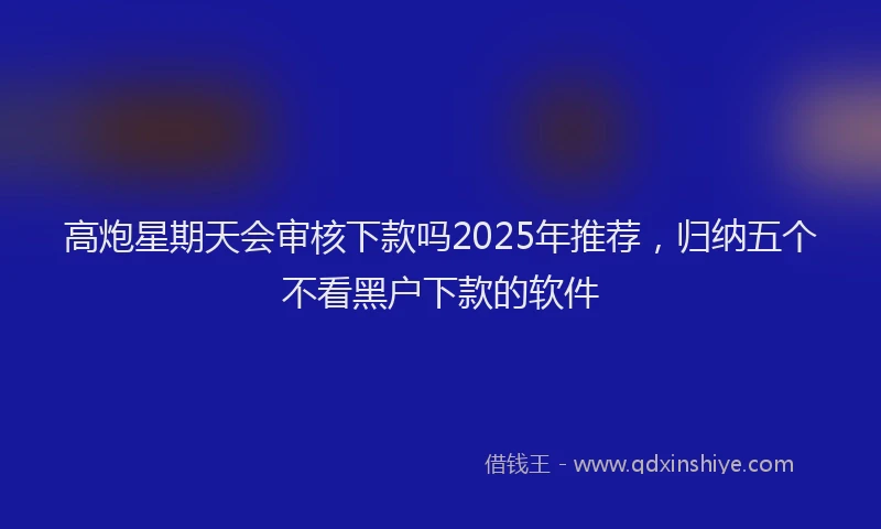 高炮星期天会审核下款吗2025年推荐，归纳五个不看黑户下款的软件