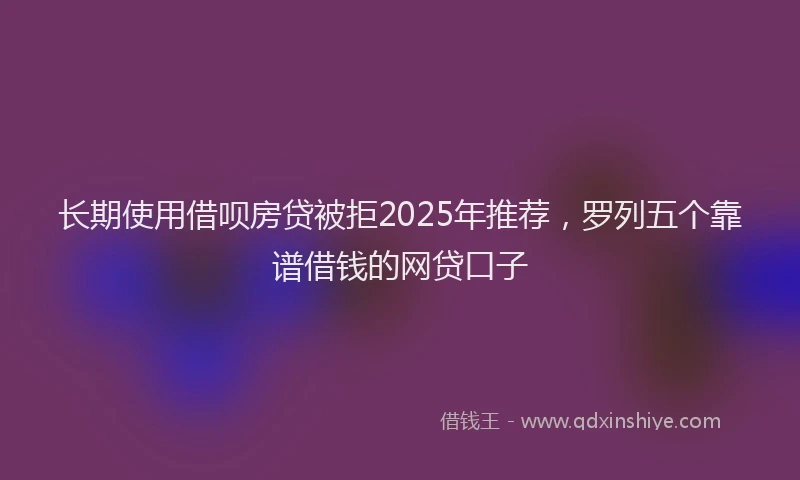 长期使用借呗房贷被拒2025年推荐，罗列五个靠谱借钱的网贷口子