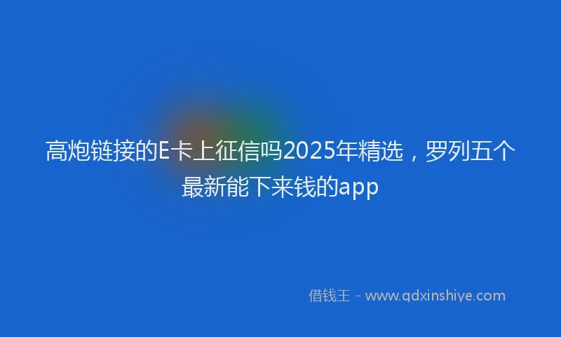 高炮链接的E卡上征信吗2025年精选，罗列五个最新能下来钱的app