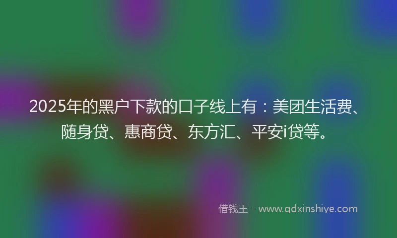 2025年的黑户下款的口子线上有：美团生活费、随身贷、惠商贷、东方汇、平安i贷等。