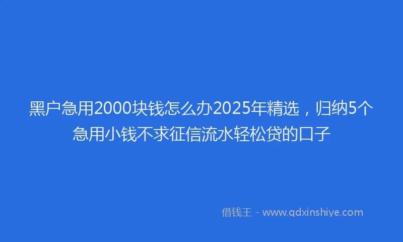 黑户急用2000块钱怎么办2025年精选，归纳5个急用小钱不求征信流水轻松贷的口子