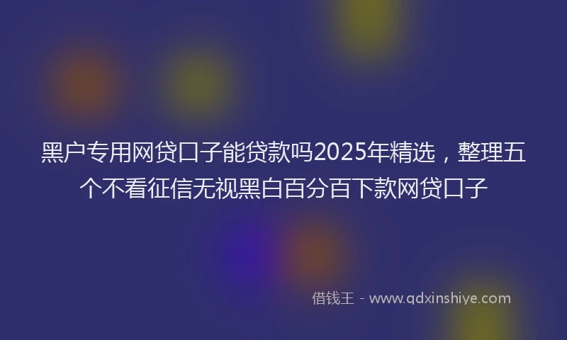 黑户专用网贷口子能贷款吗2025年精选，整理五个不看征信无视黑白百分百下款网贷口子