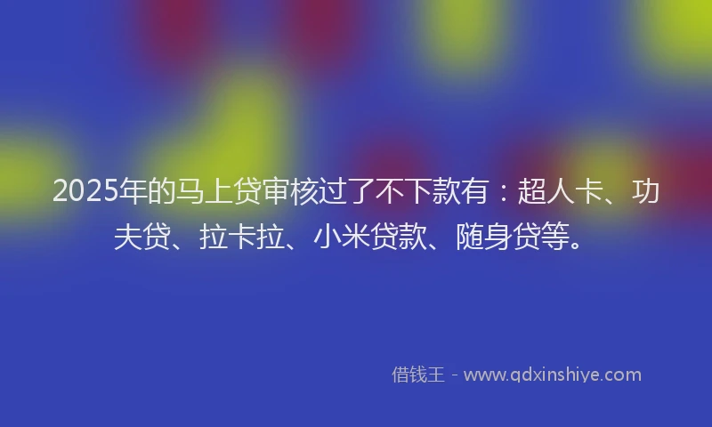 2025年的马上贷审核过了不下款有：超人卡、功夫贷、拉卡拉、小米贷款、随身贷等。
