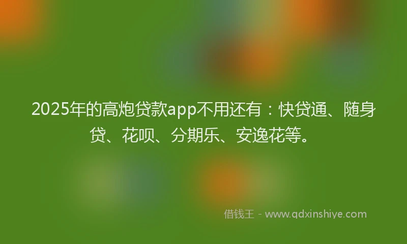 2025年的高炮贷款app不用还有：快贷通、随身贷、花呗、分期乐、安逸花等。