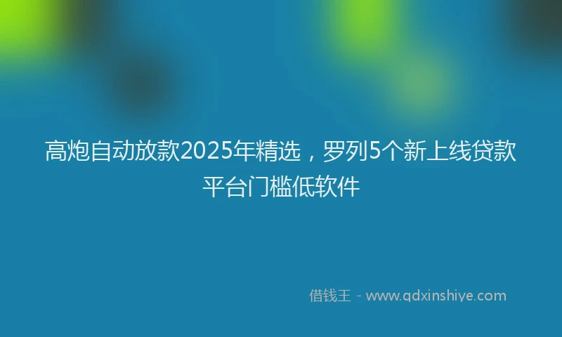 高炮自动放款2025年精选，罗列5个新上线贷款平台门槛低软件