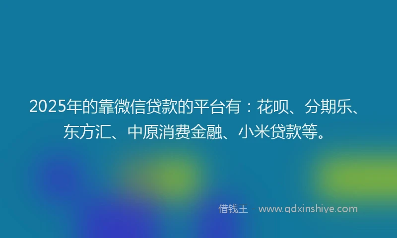 2025年的靠微信贷款的平台有：花呗、分期乐、东方汇、中原消费金融、小米贷款等。