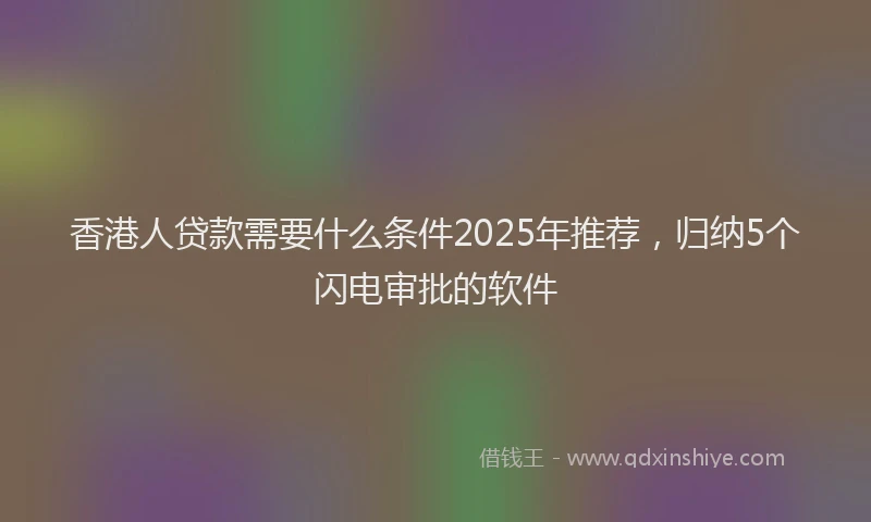 香港人贷款需要什么条件2025年推荐，归纳5个闪电审批的软件
