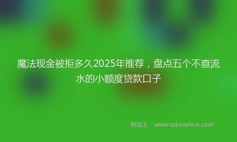 魔法现金被拒多久2025年推荐，盘点五个不查流水的小额度贷款口子