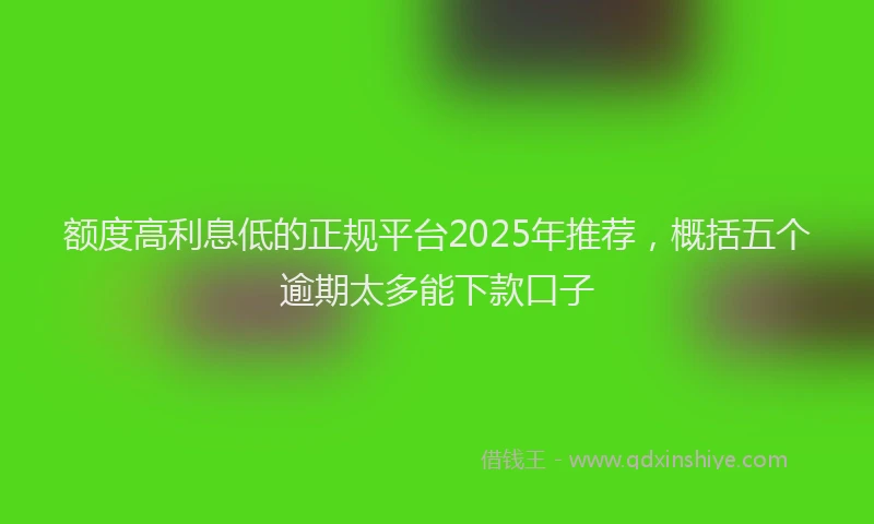 额度高利息低的正规平台2025年推荐，概括五个逾期太多能下款口子