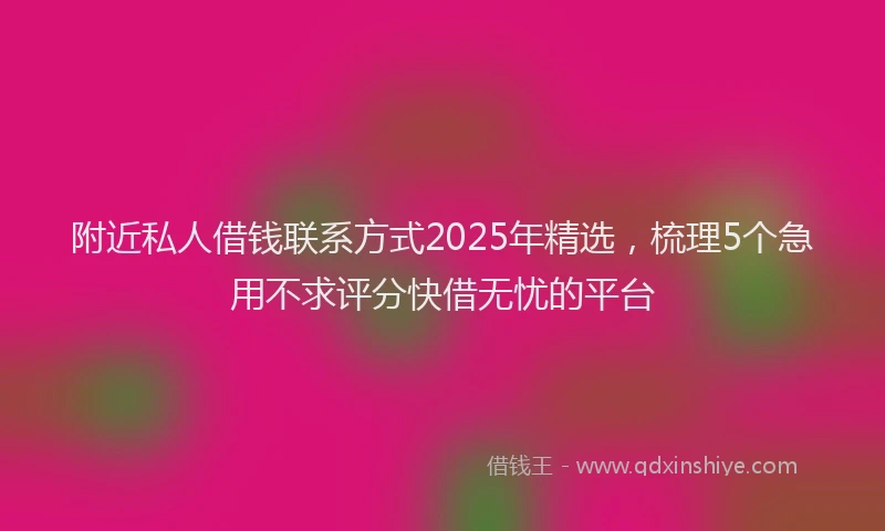 附近私人借钱联系方式2025年精选，梳理5个急用不求评分快借无忧的平台