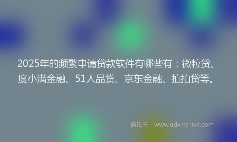 2025年的频繁申请贷款软件有哪些有：微粒贷、度小满金融、51人品贷、京东金融、拍拍贷等。