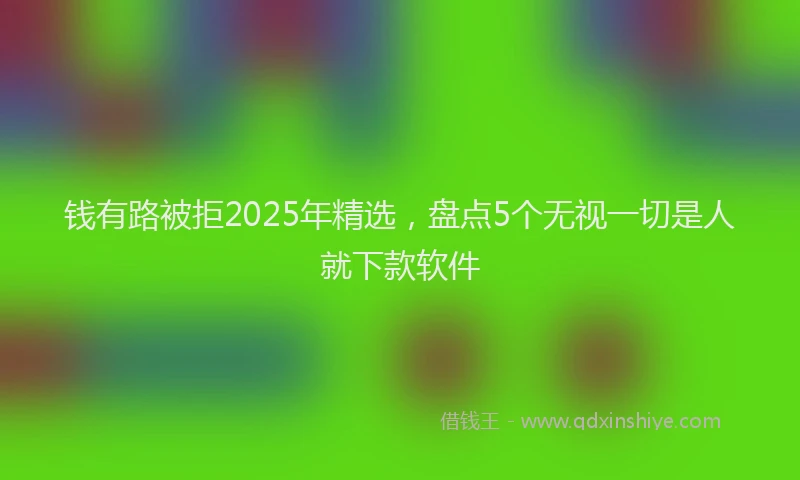 钱有路被拒2025年精选，盘点5个无视一切是人就下款软件