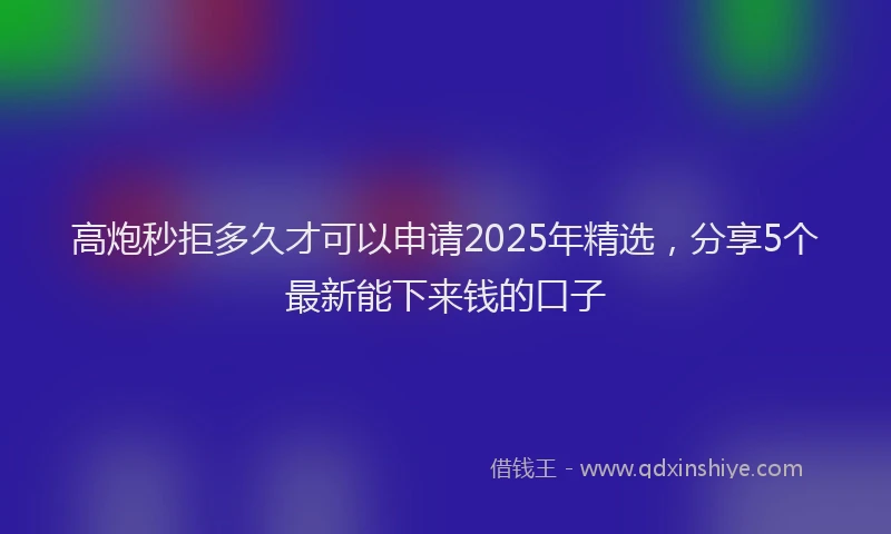 高炮秒拒多久才可以申请2025年精选，分享5个最新能下来钱的口子