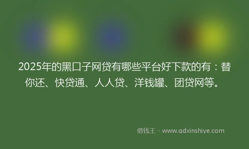 2025年的黑口子网贷有哪些平台好下款的有：替你还、快贷通、人人贷、洋钱罐、团贷网等。