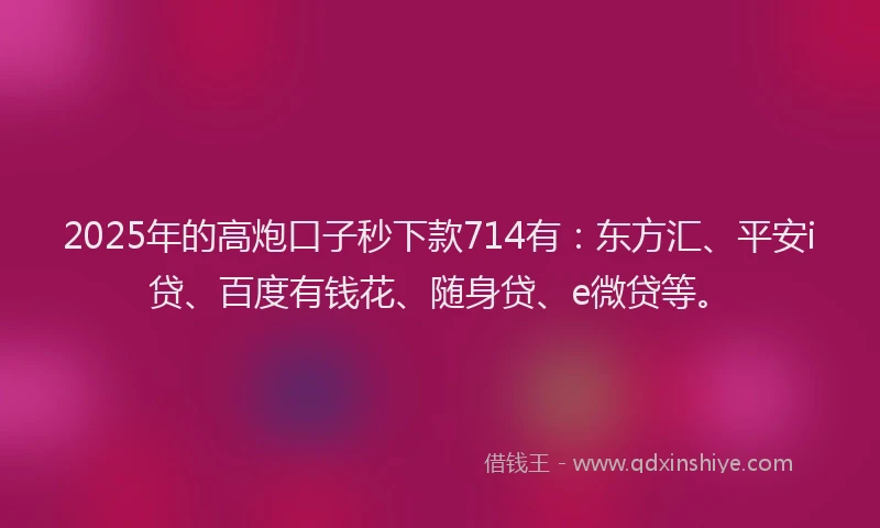 2025年的高炮口子秒下款714有：东方汇、平安i贷、百度有钱花、随身贷、e微贷等。