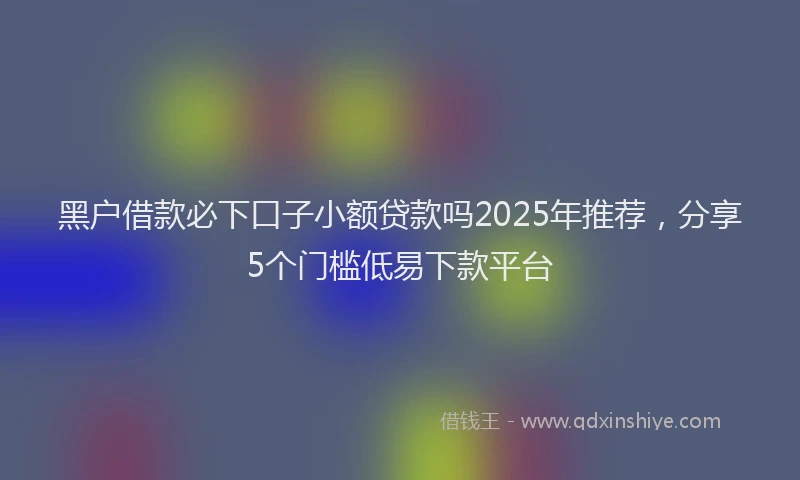 黑户借款必下口子小额贷款吗2025年推荐，分享5个门槛低易下款平台