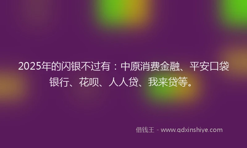 2025年的闪银不过有：中原消费金融、平安口袋银行、花呗、人人贷、我来贷等。