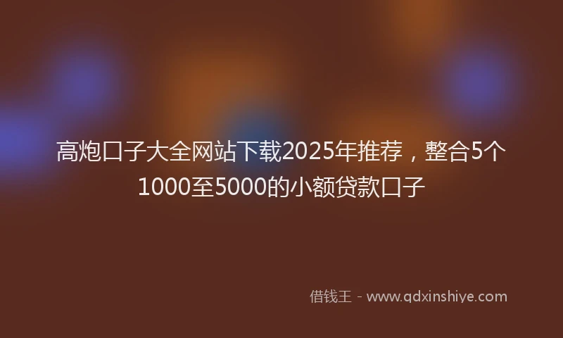 高炮口子大全网站下载2025年推荐，整合5个1000至5000的小额贷款口子
