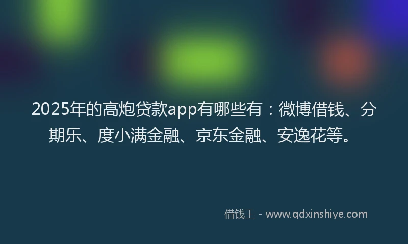 2025年的高炮贷款app有哪些有：微博借钱、分期乐、度小满金融、京东金融、安逸花等。