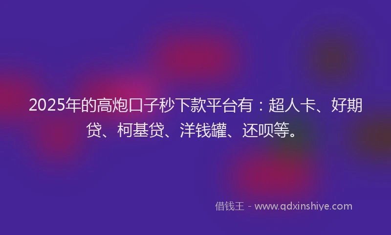 2025年的高炮口子秒下款平台有：超人卡、好期贷、柯基贷、洋钱罐、还呗等。